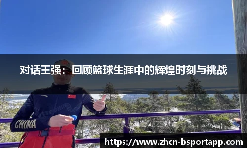 对话王强：回顾篮球生涯中的辉煌时刻与挑战