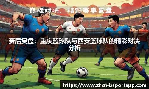 赛后复盘：重庆篮球队与西安篮球队的精彩对决分析