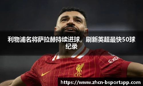 利物浦名将萨拉赫持续进球，刷新英超最快50球纪录