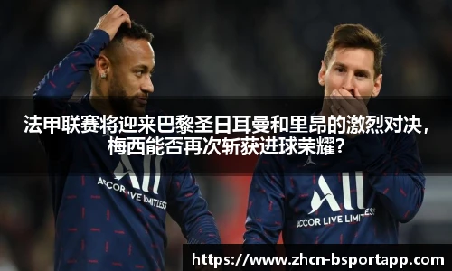 法甲联赛将迎来巴黎圣日耳曼和里昂的激烈对决，梅西能否再次斩获进球荣耀？