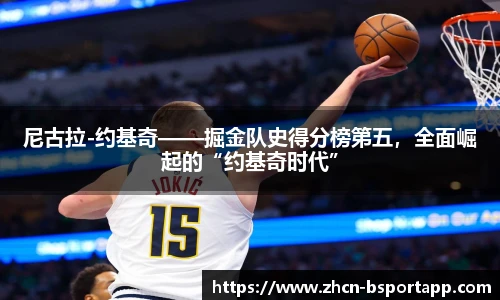 尼古拉-约基奇——掘金队史得分榜第五，全面崛起的“约基奇时代”