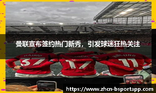 曼联宣布签约热门新秀，引发球迷狂热关注