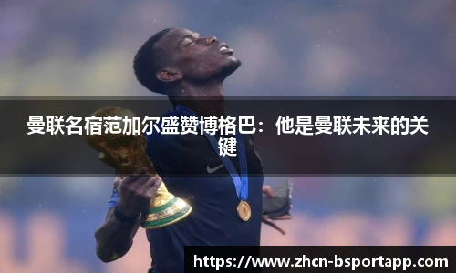 曼联名宿范加尔盛赞博格巴：他是曼联未来的关键