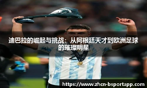 迪巴拉的崛起与挑战：从阿根廷天才到欧洲足球的璀璨明星