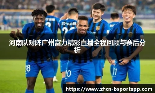 河南队对阵广州富力精彩直播全程回顾与赛后分析