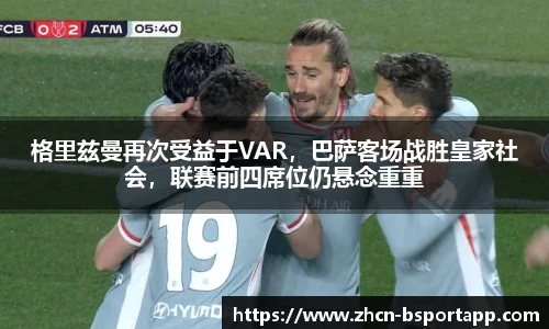 格里兹曼再次受益于VAR，巴萨客场战胜皇家社会，联赛前四席位仍悬念重重